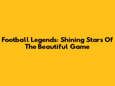 Football Legends: Shining Stars Of The Beautiful Game