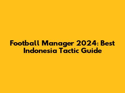 Football Manager 2024: Best Indonesia Tactic Guide
