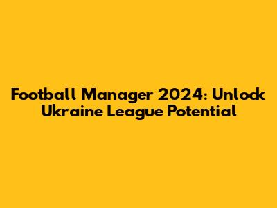 Football Manager 2024: Unlock Ukraine League Potential