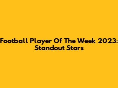 Football Player Of The Week 2023: Standout Stars