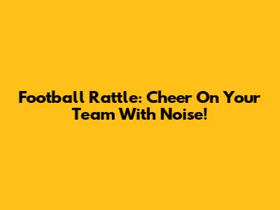 Football Rattle: Cheer On Your Team With Noise!