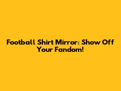 Football Shirt Mirror: Show Off Your Fandom!