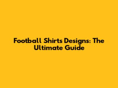 Football Shirts Designs: The Ultimate Guide