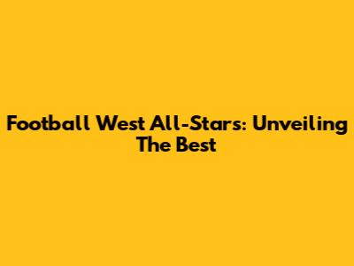 Football West All-Stars: Unveiling The Best