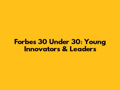 Forbes 30 Under 30: Young Innovators & Leaders