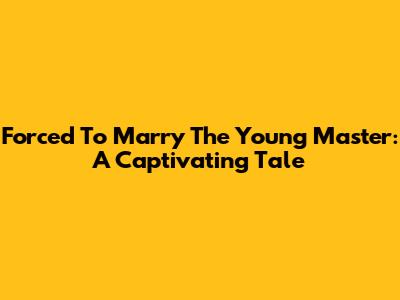 Forced To Marry The Young Master: A Captivating Tale