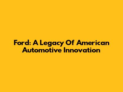 Ford: A Legacy Of American Automotive Innovation