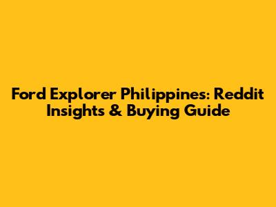 Ford Explorer Philippines: Reddit Insights & Buying Guide