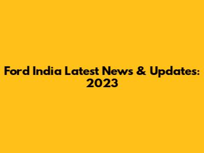 Ford India Latest News & Updates: 2023