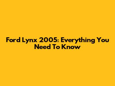 Ford Lynx 2005: Everything You Need To Know