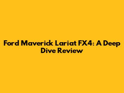 Ford Maverick Lariat FX4: A Deep Dive Review