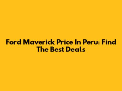 Ford Maverick Price In Peru: Find The Best Deals