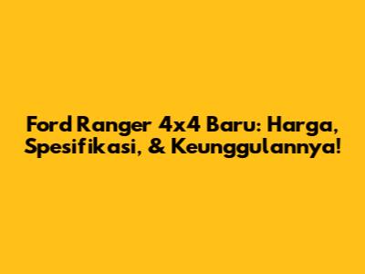 Ford Ranger 4x4 Baru: Harga, Spesifikasi, & Keunggulannya!