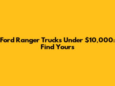 Ford Ranger Trucks Under $10,000: Find Yours