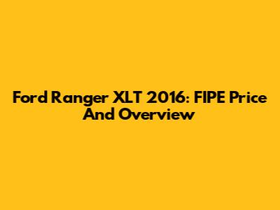 Ford Ranger XLT 2016: FIPE Price And Overview