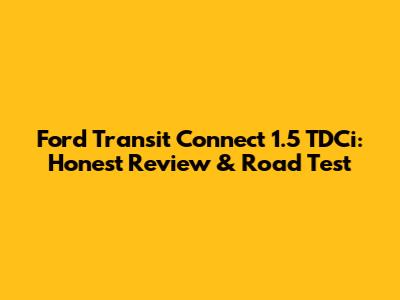 Ford Transit Connect 1.5 TDCi: Honest Review & Road Test
