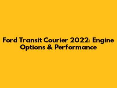 Ford Transit Courier 2022: Engine Options & Performance