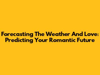 Forecasting The Weather And Love: Predicting Your Romantic Future