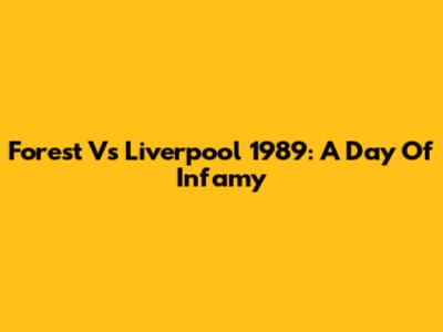 Forest Vs Liverpool 1989: A Day Of Infamy