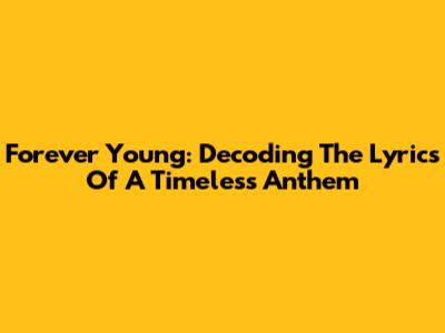 Forever Young: Decoding The Lyrics Of A Timeless Anthem