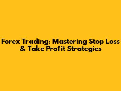Forex Trading: Mastering Stop Loss & Take Profit Strategies