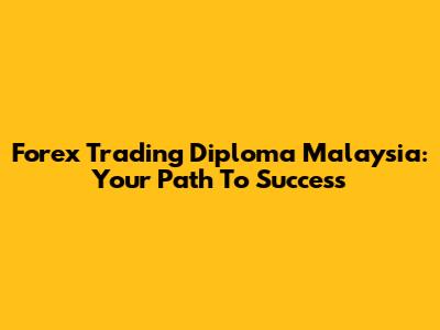 Forex Trading Diploma Malaysia: Your Path To Success