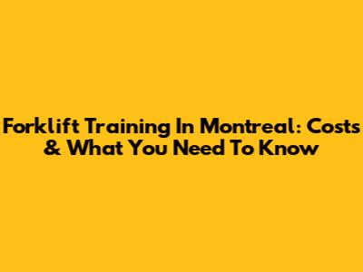 Forklift Training In Montreal: Costs & What You Need To Know