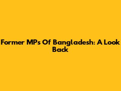 Former MPs Of Bangladesh: A Look Back