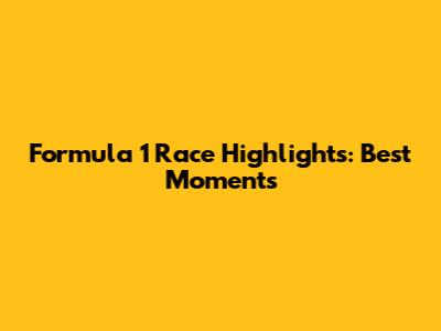 Formula 1 Race Highlights: Best Moments