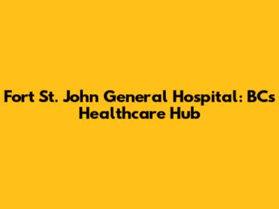 Fort St. John General Hospital: BC's Healthcare Hub