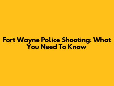 Fort Wayne Police Shooting: What You Need To Know