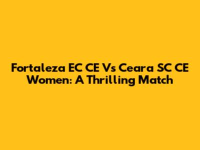 Fortaleza EC CE Vs Ceara SC CE Women: A Thrilling Match