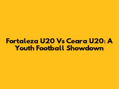 Fortaleza U20 Vs Ceara U20: A Youth Football Showdown