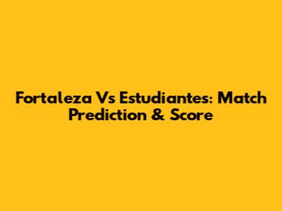 Fortaleza Vs Estudiantes: Match Prediction & Score