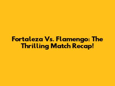 Fortaleza Vs. Flamengo: The Thrilling Match Recap!