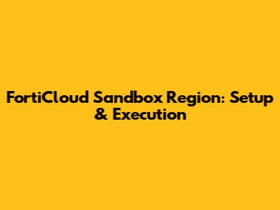 FortiCloud Sandbox Region: Setup & Execution