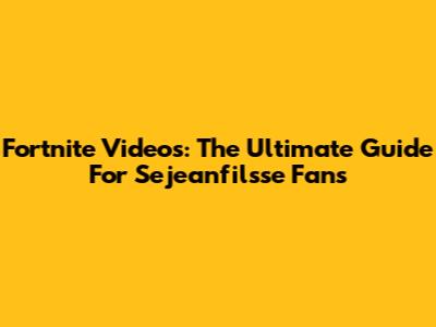 Fortnite Videos: The Ultimate Guide For Sejeanfilsse Fans