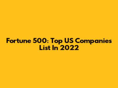 Fortune 500: Top US Companies List In 2022