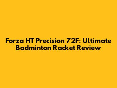 Forza HT Precision 72F: Ultimate Badminton Racket Review