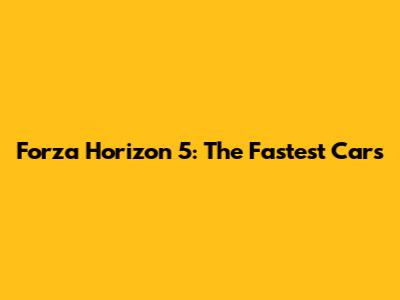 Forza Horizon 5: The Fastest Cars