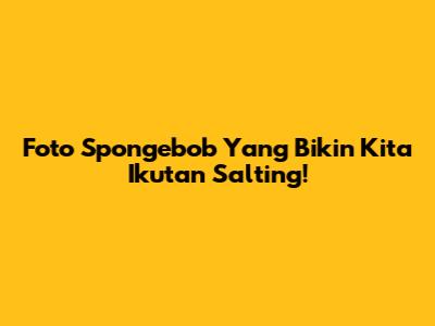 Foto Spongebob Yang Bikin Kita Ikutan Salting!