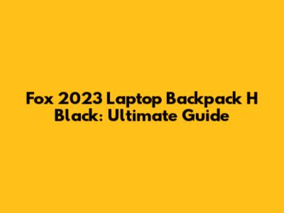 Fox 2023 Laptop Backpack H Black: Ultimate Guide