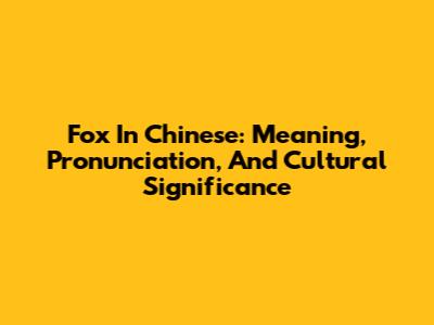 Fox In Chinese: Meaning, Pronunciation, And Cultural Significance