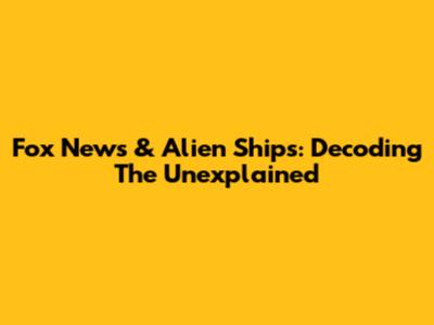 Fox News & Alien Ships: Decoding The Unexplained