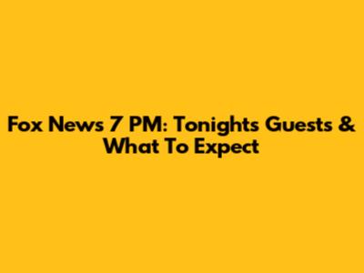 Fox News 7 PM: Tonight's Guests & What To Expect