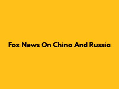 Fox News On China And Russia