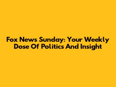 Fox News Sunday: Your Weekly Dose Of Politics And Insight