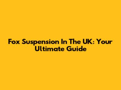 Fox Suspension In The UK: Your Ultimate Guide