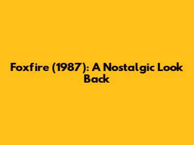 Foxfire (1987): A Nostalgic Look Back
