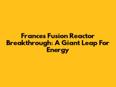 France's Fusion Reactor Breakthrough: A Giant Leap For Energy